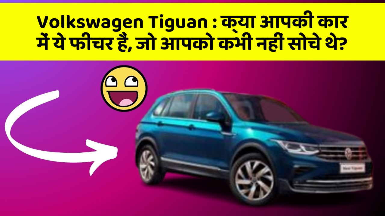 Volkswagen Tiguan: क्या आपकी कार में ये फीचर हैं, जो आपको कभी नहीं सोचे थे?