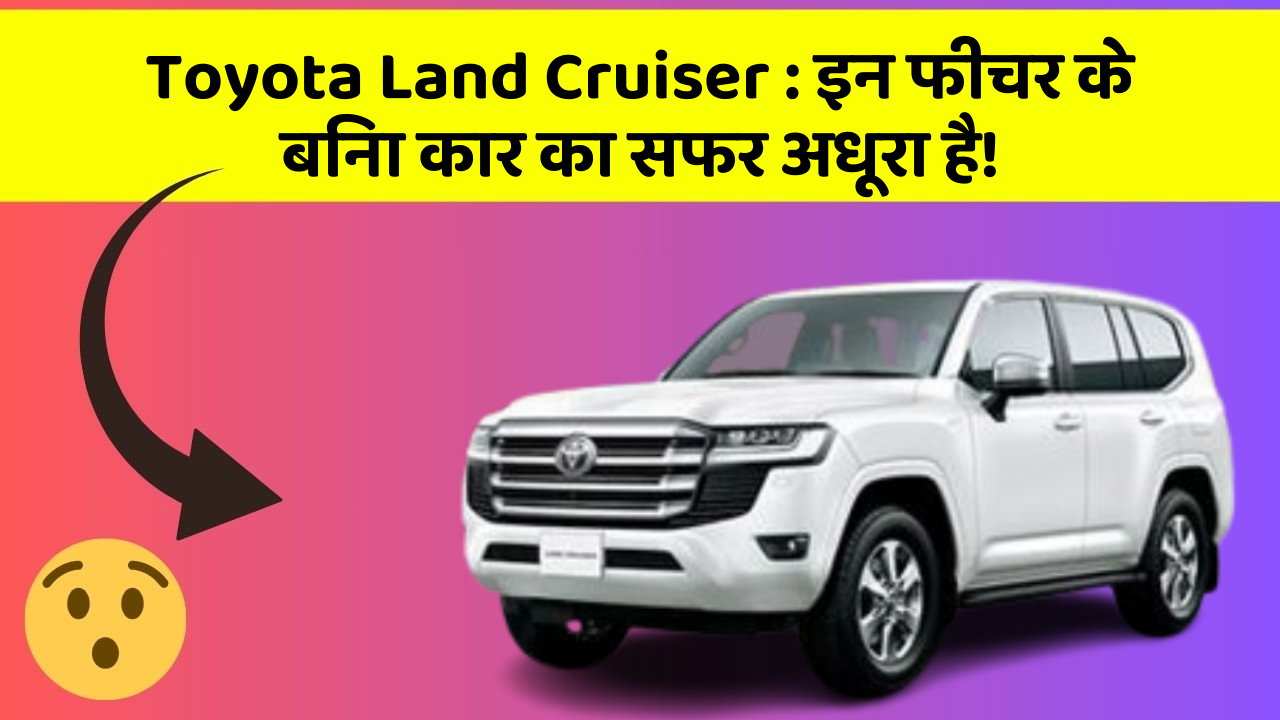 Toyota Land Cruiser: इन फीचर के बिना कार का सफर अधूरा है!