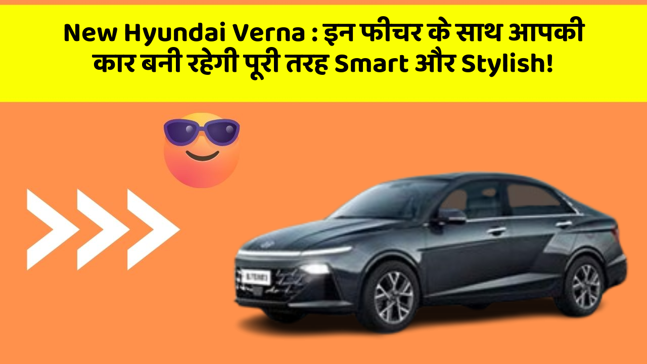 New Hyundai Verna : इन फीचर के साथ आपकी कार बनी रहेगी पूरी तरह Smart और Stylish!