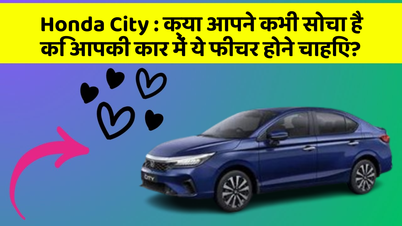 Honda City: क्या आपने कभी सोचा है कि आपकी कार में ये फीचर होने चाहिए?