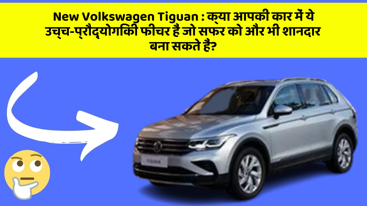New Volkswagen Tiguan:क्या आपकी कार में ये उच्च-प्रौद्योगिकी फीचर हैं जो सफर को और भी शानदार बना सकते हैं?