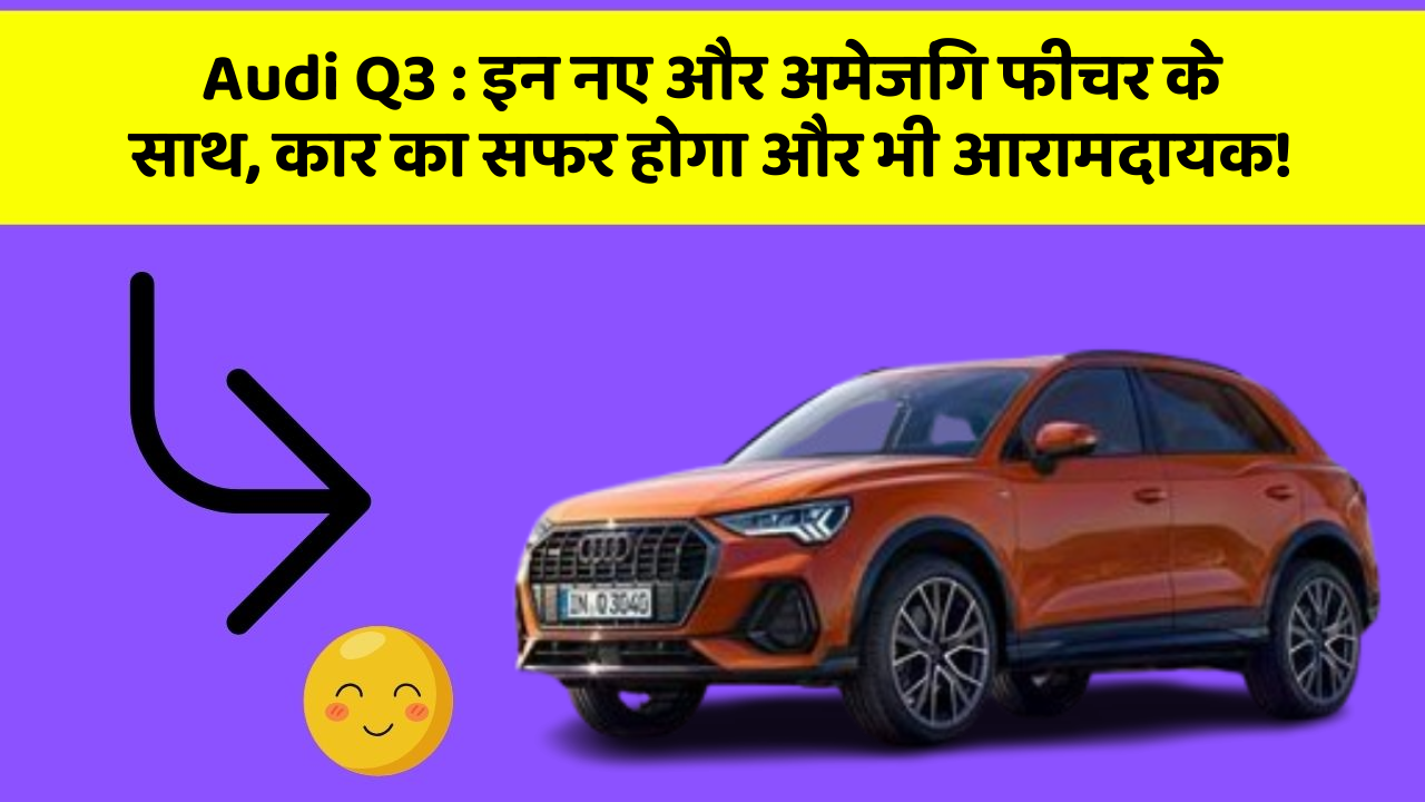 Audi Q3: इन नए और अमेजिंग फीचर के साथ, कार का सफर होगा और भी आरामदायक!