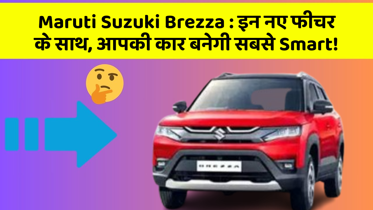 Maruti Suzuki Brezza:इन नए फीचर के साथ, आपकी कार बनेगी सबसे Smart!